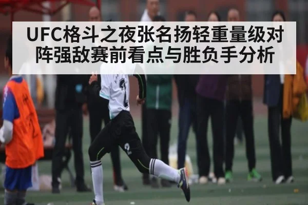 UFC格斗之夜张名扬轻重量级对阵强敌赛前看点与胜负手分析