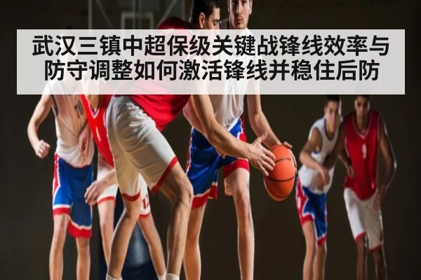 武汉三镇中超保级关键战锋线效率与防守调整如何激活锋线并稳住后防
