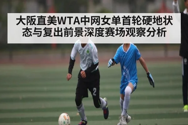 大阪直美WTA中网女单首轮硬地状态与复出前景深度赛场观察分析