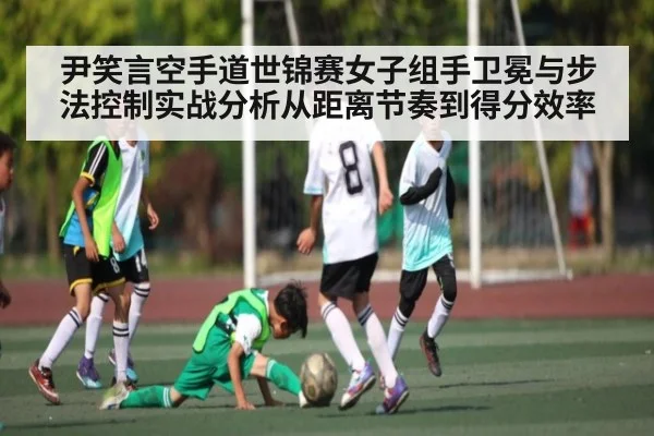 尹笑言空手道世锦赛女子组手卫冕与步法控制实战分析从距离节奏到得分效率
