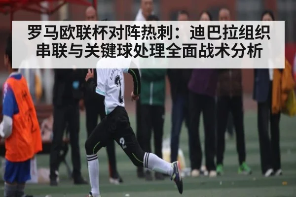罗马欧联杯对阵热刺：迪巴拉组织串联与关键球处理全面战术分析