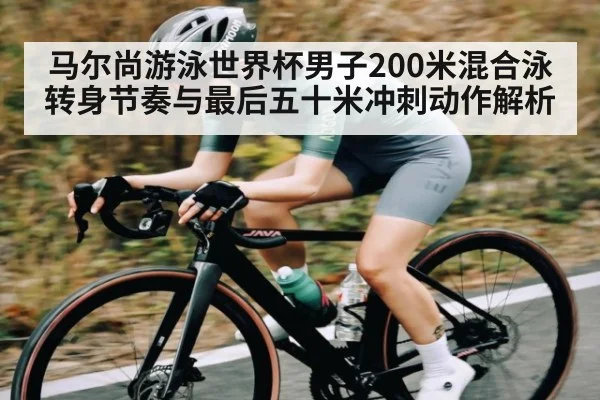 马尔尚游泳世界杯男子200米混合泳转身节奏与最后五十米冲刺动作解析