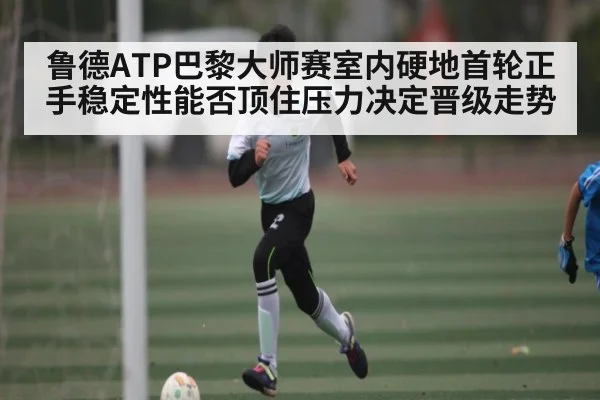 鲁德ATP巴黎大师赛室内硬地首轮正手稳定性能否顶住压力决定晋级走势