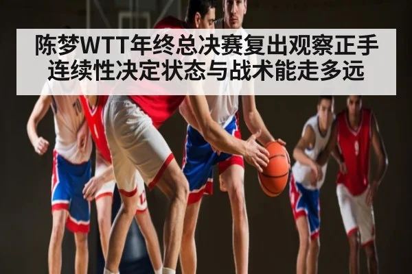 陈梦WTT年终总决赛复出观察正手连续性决定状态与战术能走多远